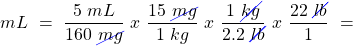 \[ mL~=~\frac{5~mL}{160~\cancel{mg}}~x~\frac{15~\cancel{mg}}{1~kg}~x~\frac{1~\cancel{kg}}{2.2~\cancel{lb}}~x~\frac{22~\cancel{lb}}{1}~= \]