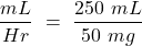 \[ \frac{mL}{Hr}~=~\frac{250~mL}{50~mg} \]