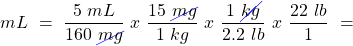 \[ mL~=~\frac{5~mL}{160~\cancel{mg}}~x~\frac{15~\cancel{mg}}{1~kg}~x~\frac{1~\cancel{kg}}{2.2~lb}~x~\frac{22~lb}{1}~= \]