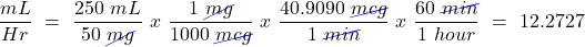 \[ \frac{mL}{Hr}~=~\frac{250~mL}{50~\cancel{mg}}~x~\frac{1~\cancel{mg}}{1000~\cancel{mcg}}~x~\frac{40.9090~\cancel{mcg}}{1~\cancel{min}}~x~\frac{60~\cancel{min}}{1~hour}~=~12.2727 \]