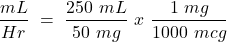 \[ \frac{mL}{Hr} ~=~\frac{250~mL}{50~mg}~x~\frac{1~mg}{1000~mcg} \]