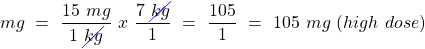 \[mg~=~\frac{15~mg}{1~\cancel{kg}}~x~\frac{7~\cancel{kg}}{1}~=~\frac{105}{1}~=~{105~mg}~(high~dose)\]