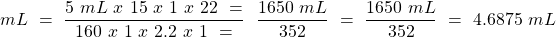 \[ mL~=~\frac{5~mL~x~15~x~1~x~22~=}{160~x~1~x~2.2~x ~1~=}~~\frac{1650~mL}{352} ~=~\frac{1650~mL}{352}~=~{4.6875~mL} \]